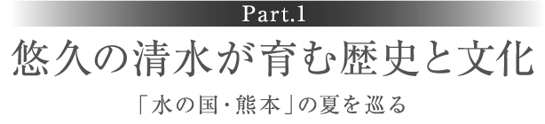 ［Part.1］悠久の清水が育む歴史と文化　「水の国・熊本」の夏を巡る