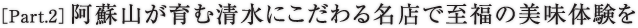 ［Part.2］阿蘇山が育む清水にこだわる名店で至福の美味体験を