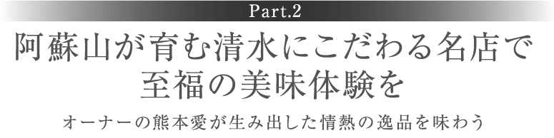 ［Part.2］阿蘇山が育む清水にこだわる名店で至福の美味体験を　オーナーの熊本愛が生み出した情熱の逸品を味わう
