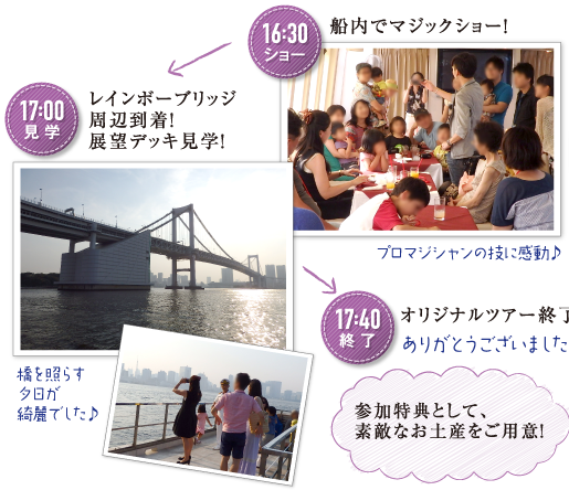 《16:30 ショー》船内でマジックショー！　《17:00 見学》レインボーブリッジ周辺到着！展望デッキ見学！　《17:40 終了》オリジナルツアー終了