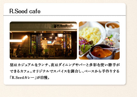 R.Seed cafe　昼はカジュアルなランチ、夜はダイニングやバーと多彩な使い勝手ができるカフェ。オリジナルでスパイスを調合し、ベースから手作りする「R.Seedカレー」が自慢。