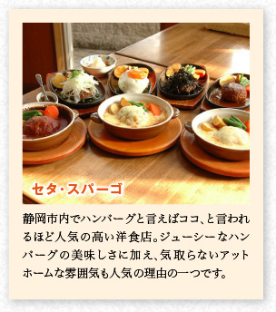 セタ・スパーゴ　静岡市内でハンバーグと言えばココ、と言われるほど人気の高い洋食店。ジューシーなハンバーグの美味しさに加え、気取らないアットホームな雰囲気も人気の理由の一つです。