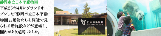 静岡市立日本平動物園　平成25年4月にグランドオープンした「静岡市立日本平動物園」。動物たちを間近で見られる新施設などが登場し、園内がより充実しました。