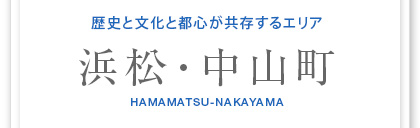 歴史と文化と都心が共存するエリア　浜松・中山町　HAMAMATSU-NAKAYAMA