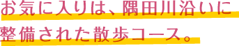 お気に入りは、隅田川沿いに整備された散歩コース。