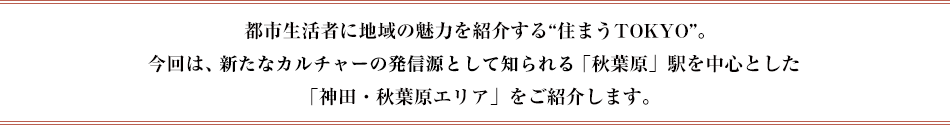 都市生活者に地域の魅力を紹介する“住まうTOKYO”。今回は、新たなカルチャーの発信源として知られる「秋葉原」駅を中心とした「神田・秋葉原エリア」をご紹介します。