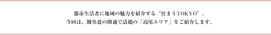 都市生活者に地域の魅力を紹介する“住まうTOKYO”。今回は、圏央道の開通で話題の「高尾エリア」をご紹介します。