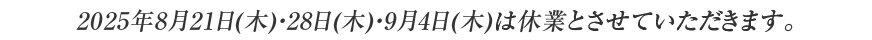 2025年8月21日(木)・28日(木)・9月4日(木)は休業とさせていただきます。