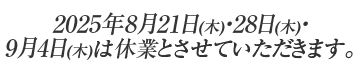 2025年8月21日(木)・28日(木)・9月4日(木)は休業とさせていただきます。