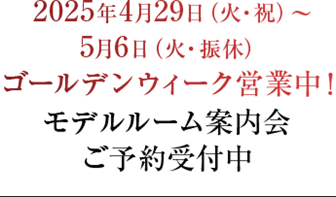2025年4月29日(火・祝)~5月6日(火・振休)ゴールデンウィーク営業中!モデルルーム案内会ご予約受付中