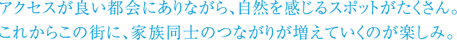 アクセスが良い都会にありながら、自然を感じるスポットがたくさん。これからこの街に、家族同士のつながりが増えていくのが楽しみ。