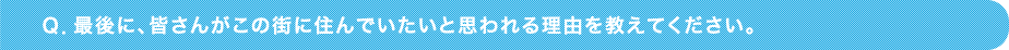Ｑ．最後に、皆さんがこの街に住んでいたいと思われる理由を教えてください。