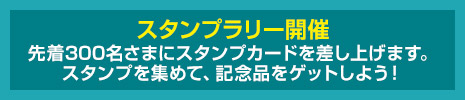 スタンプラリー開催 先着300名さまにスタンプカードを差し上げます。スタンプを集めて、記念品をゲットしよう!
