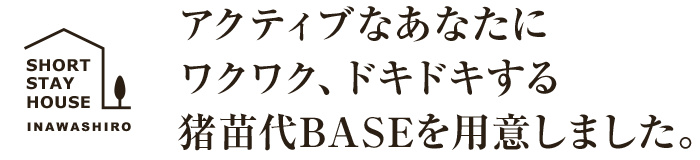 アクティブなあなたにワクワク、ドキドキする猪苗代BASEを用意しました。