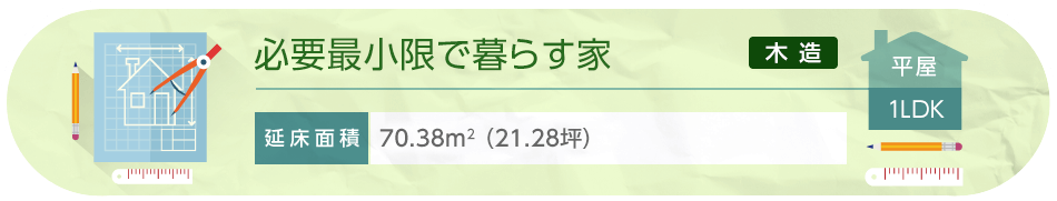必要最小限で暮らす家 平屋 1LDK 延床面積70.38平方メートル（21.28坪）