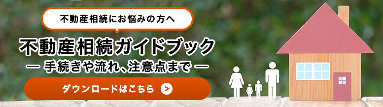 不動産相続にお悩みの方へ 不動産相続ガイドブック 手続きや流れ、注意点まで ダウンロードはこちら