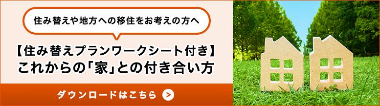 住み替えや地方への移住をお考えの方へ 【住み替えプランワークシート付き】これからの「家」との付き合い方 ダウンロードはこちら