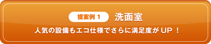 提案例1 洗面室 人気の設備もエコ仕様でさらに満足度がUP！