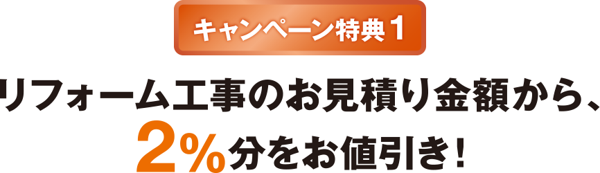 キャンペーン特典1 リフォーム工事のお見積金額から、2％分をお値引き！
