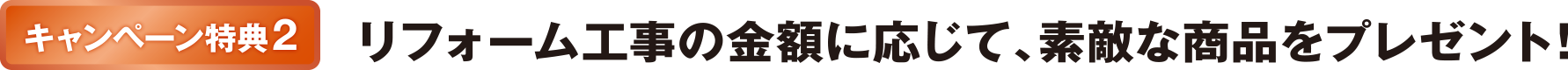 キャンペーン特典2 リフォーム工事の金額に応じて、素敵な商品をプレゼント！