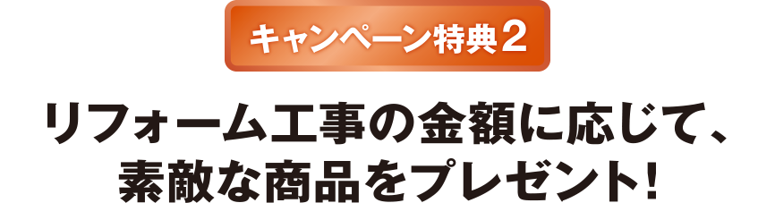 キャンペーン特典2 リフォーム工事の金額に応じて、素敵な商品をプレゼント！