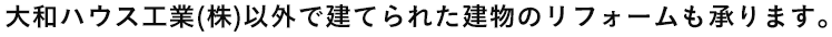 大和ハウス工業(株)以外で建てられた建物のリフォームも承ります。