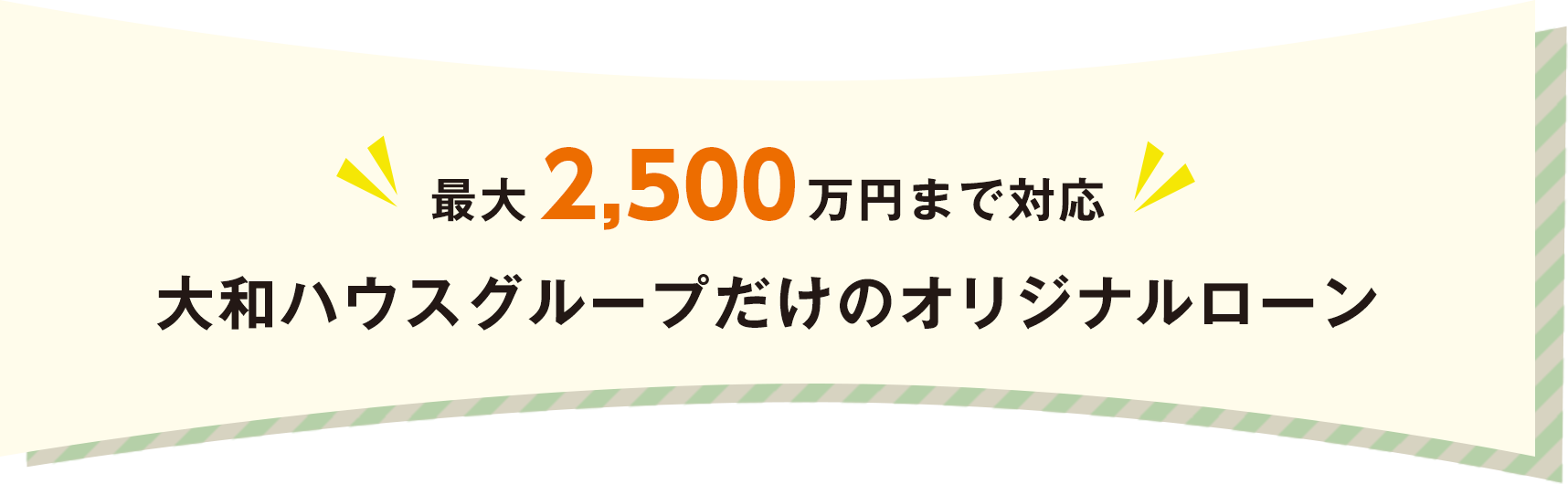 最大2,500万円まで対応 大和ハウスグループだけのオリジナルローン