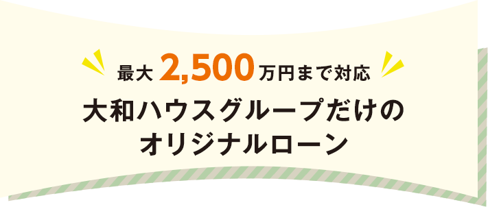 最大2,500万円まで対応 大和ハウスグループだけのオリジナルローン