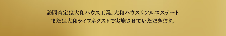 訪問査定は大和ハウス工業、大和ハウスリアルエステートまたは大和ライフネクストで実施させていただきます。