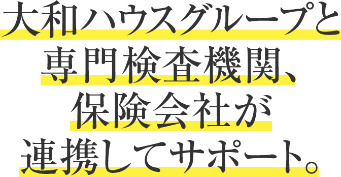 大和ハウスグループと専門検査機関、保険会社が連携してサポート。