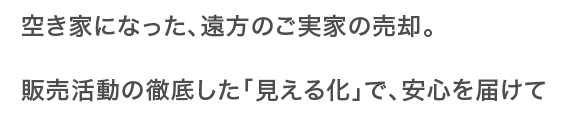 空き家になった、遠方のご実家の売却。販売活動の徹底した「見える化」で、安心を届けて