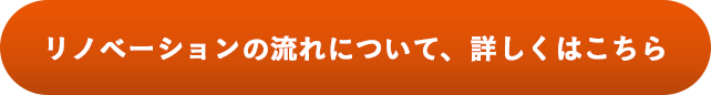 リノベーションの流れについて、詳しくはこちら