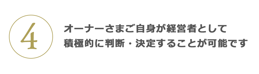 4 オーナーさまご自身が経営者として積極的に判断・決定することが可能です