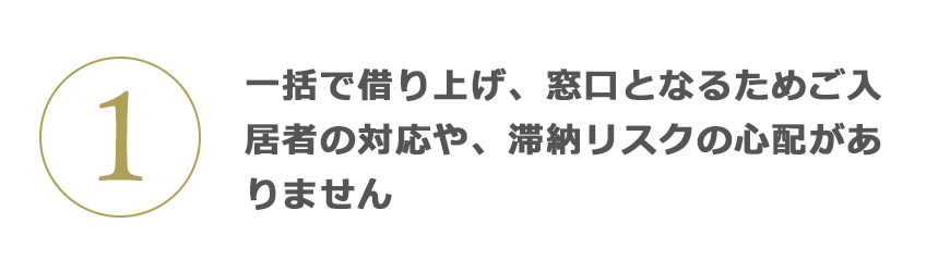 1 一括で借り上げ、窓口となるためご入居者の対応や、滞納リスクの心配がありません