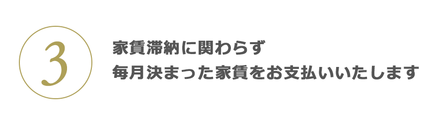 3 資産価値を維持するため家賃滞納に関わらず毎月決まった家賃をお支払いいたします