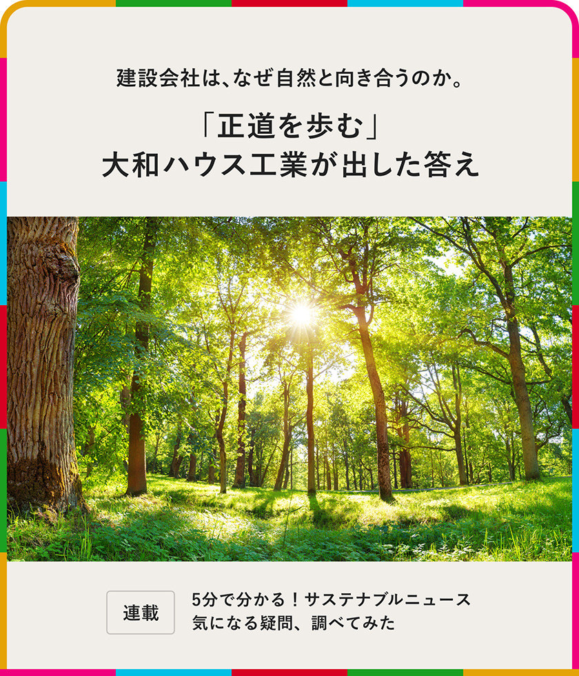 連載：5分でわかる！サステナブルニュース 気になる疑問、調べてみた 建設会社は、なぜ自然と向き合うのか。「正道を歩む」大和ハウス工業が出した答え