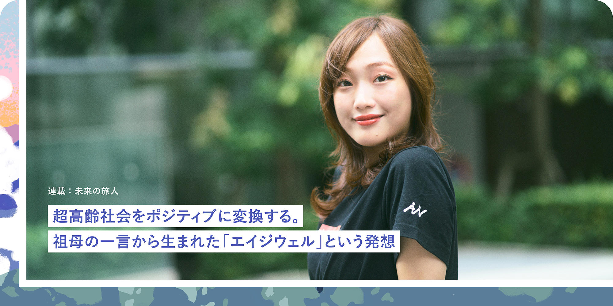 連載：未来の旅人 超高齢社会をポジティブに変換する。祖母の一言から生まれた「エイジウェル」という発想