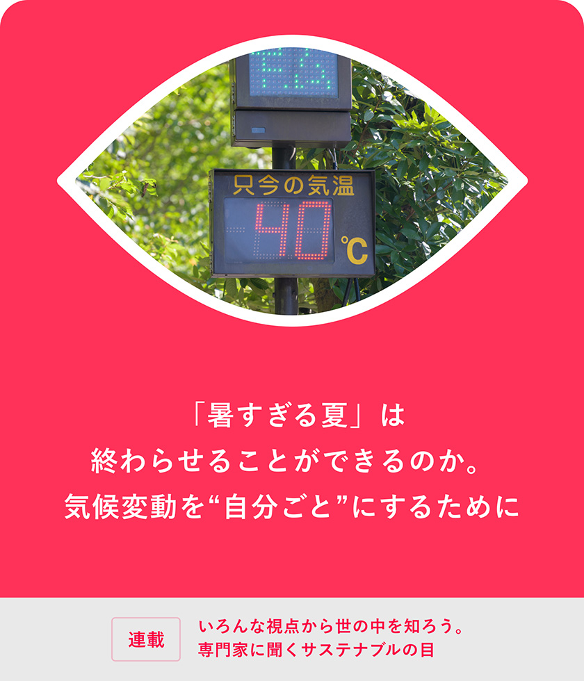 連載：いろんな視点から世の中を知ろう。専門家に聞くサステナブルの目 暑すぎる夏」は終わらせることができるのか。気候変動を“自分ごと”にするために