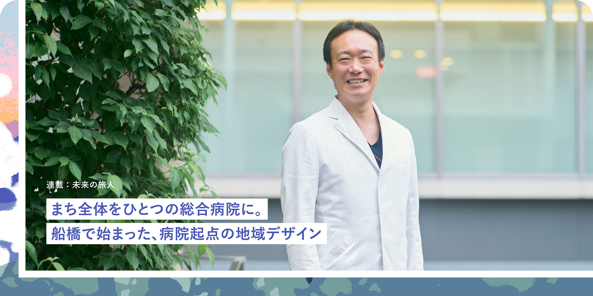連載：未来の旅人 まち全体をひとつの総合病院に。船橋で始まった、病院起点の地域デザイン