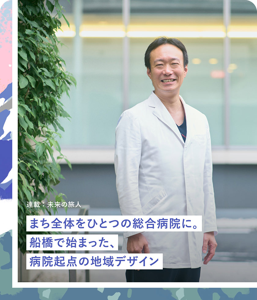 連載：未来の旅人 まち全体をひとつの総合病院に。船橋で始まった、病院起点の地域デザイン