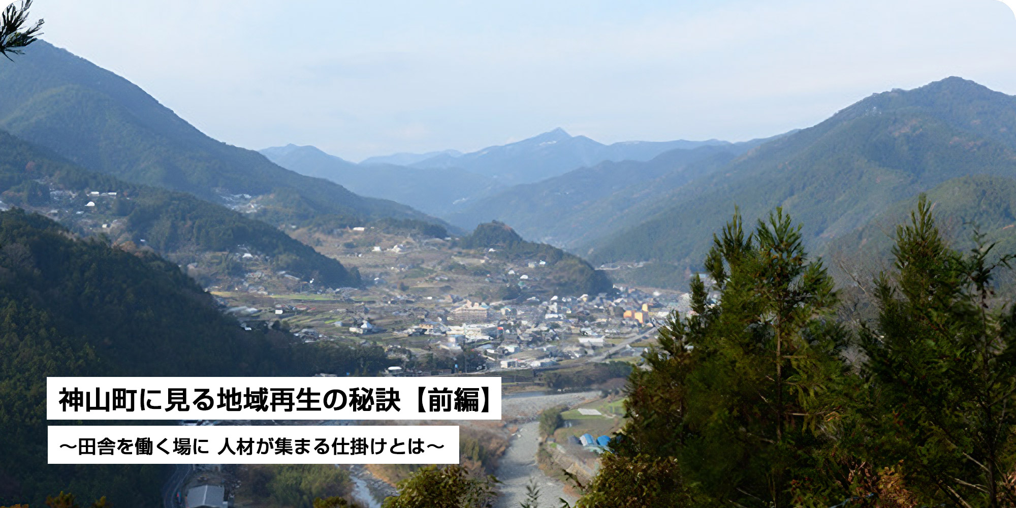 神山町に見る地域再生の秘訣【前編】～田舎を働く場に 人材が集まる仕掛けとは～