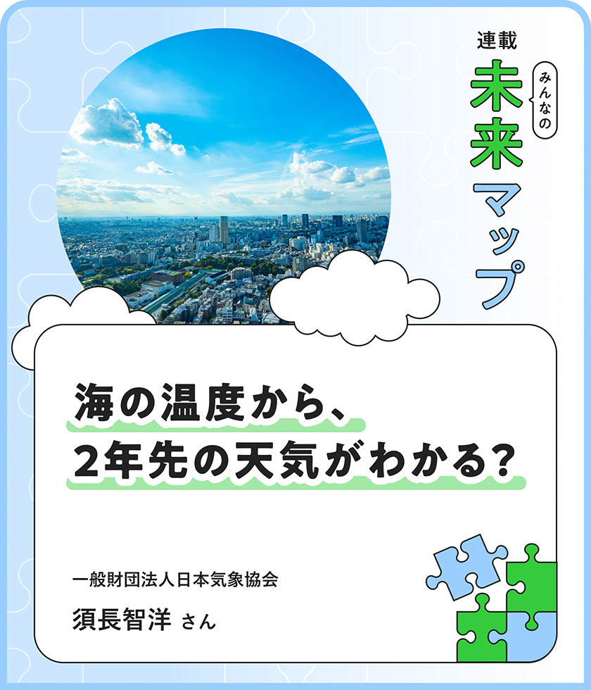 連載：みんなの未来マップ 海の温度が、2年先の未来を教えてくれる。気象データが守る、「当たり前」のサステナブルな日常 日本気象協会 須長智洋さん