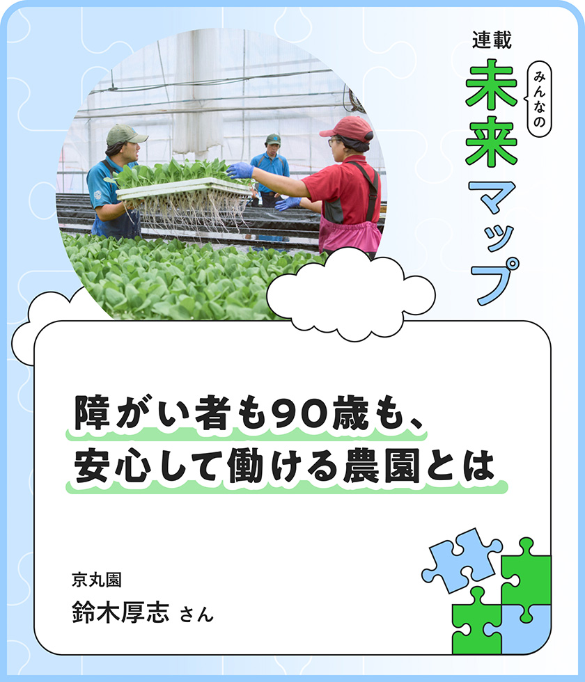 連載：みんなの未来マップ 「どう働きたいですか」から始まる農園。障がい者も90歳も「安心して」働ける京丸園の哲学 京丸園株式会社 代表取締役 鈴木厚志さん