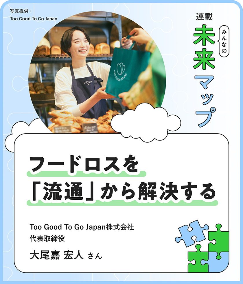 連載：みんなの未来マップ フードロスを「流通」から解決する Too Good To Go Japan株式会社 代表取締役 大尾嘉 宏人さん