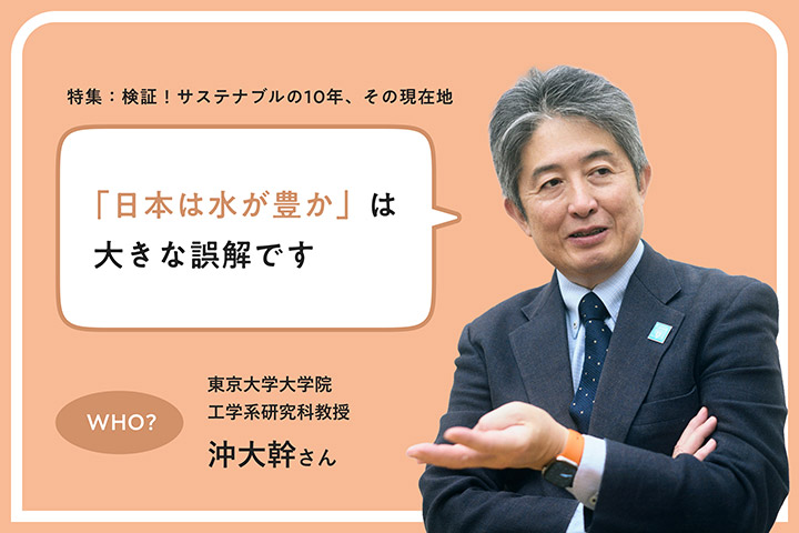 特集：検証！サステナブルの10年、その現在地 「日本は水が豊か」は大きな誤解だった。専門家が解き明かす、身近な水の真実