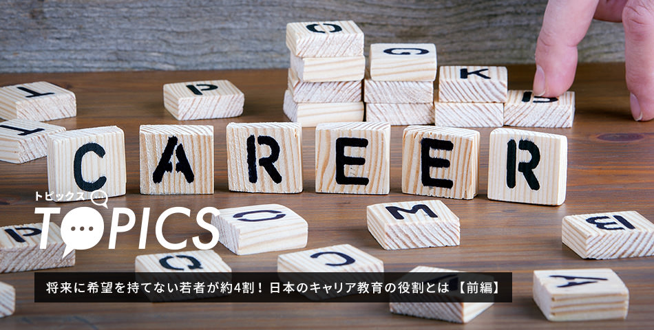 TOPICS 将来に希望を持てない若者が約4割！ 日本のキャリア教育の役割とは 前編