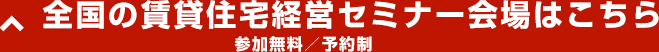 全国の賃貸住宅経営セミナー会場はこちら 参加無料/予約制
