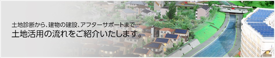 【土地診断から、建物の建設、アフターサポートまで…】土地活用の流れをご紹介いたします。