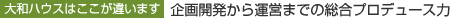 大和ハウスはここが違います　企画開発から運営までの総合プロデュース力