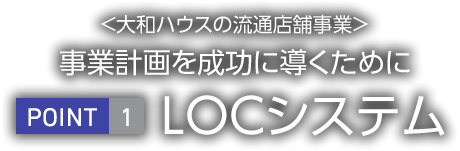 <大和ハウス工業の流通店舗事業>事業計画を成功に導くために　POINT1 LOCシステム